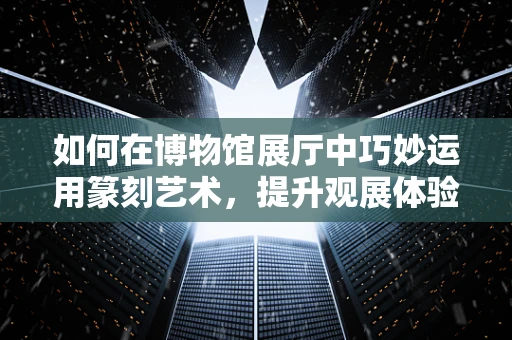 如何在博物馆展厅中巧妙运用篆刻艺术，提升观展体验？