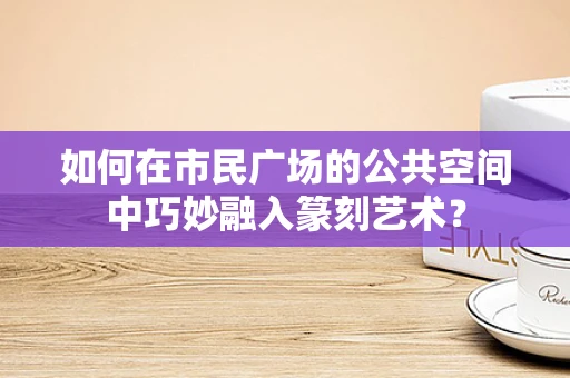 如何在市民广场的公共空间中巧妙融入篆刻艺术？
