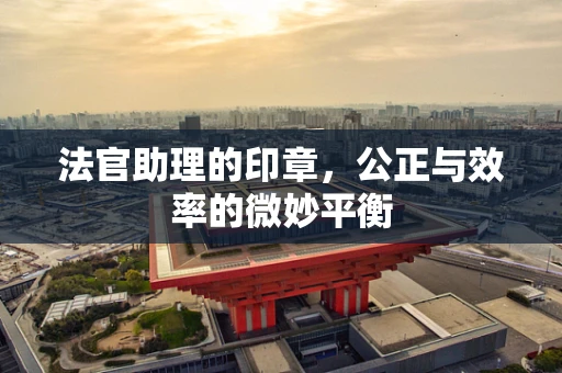 法官助理的印章，公正与效率的微妙平衡