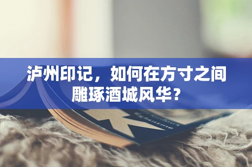 泸州印记，如何在方寸之间雕琢酒城风华？