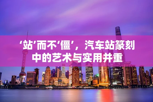 ‘站’而不‘僵’，汽车站篆刻中的艺术与实用并重