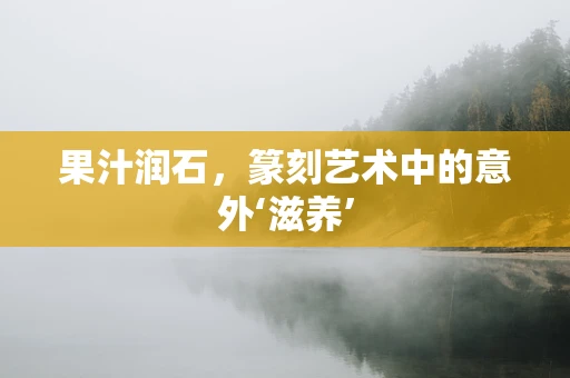 果汁润石，篆刻艺术中的意外‘滋养’