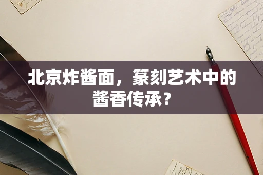 北京炸酱面，篆刻艺术中的酱香传承？