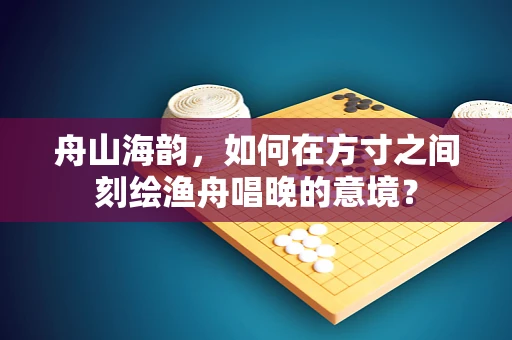 舟山海韵，如何在方寸之间刻绘渔舟唱晚的意境？