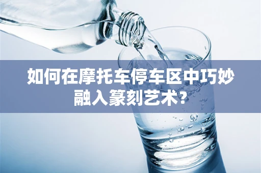如何在摩托车停车区中巧妙融入篆刻艺术？