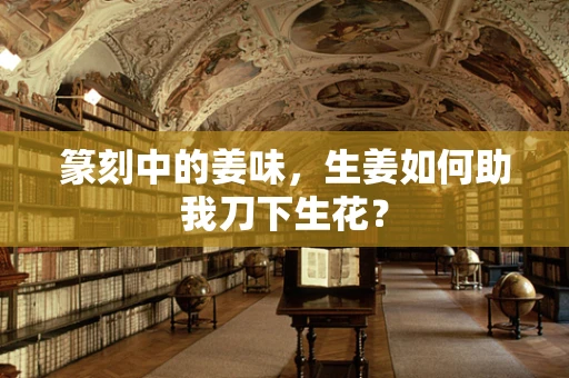 篆刻中的姜味，生姜如何助我刀下生花？