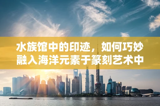 水族馆中的印迹，如何巧妙融入海洋元素于篆刻艺术中？