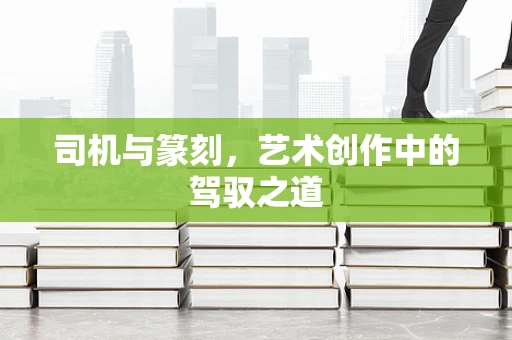 司机与篆刻，艺术创作中的驾驭之道