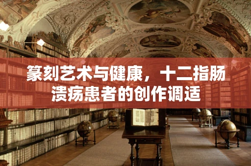 篆刻艺术与健康，十二指肠溃疡患者的创作调适