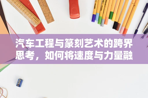 汽车工程与篆刻艺术的跨界思考，如何将速度与力量融入印章设计？