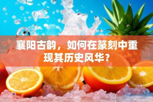 襄阳古韵，如何在篆刻中重现其历史风华？