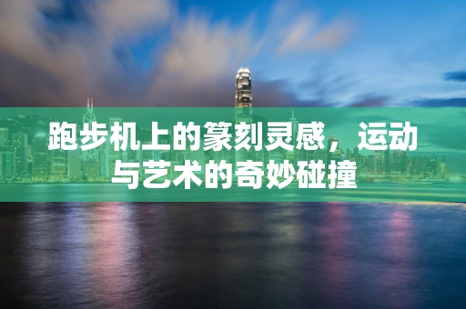 跑步机上的篆刻灵感，运动与艺术的奇妙碰撞