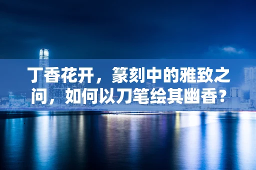 丁香花开，篆刻中的雅致之问，如何以刀笔绘其幽香？