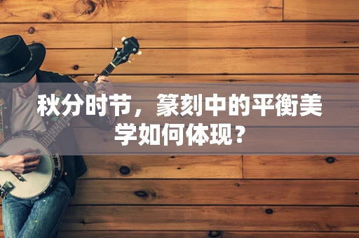 秋分时节，篆刻中的平衡美学如何体现？