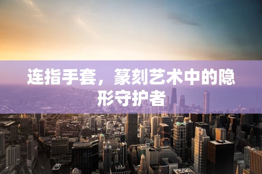 连指手套，篆刻艺术中的隐形守护者