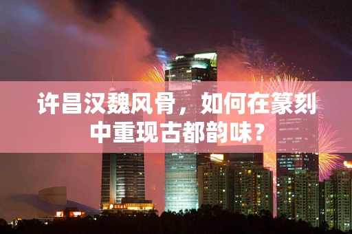 许昌汉魏风骨，如何在篆刻中重现古都韵味？