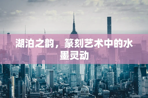 湖泊之韵，篆刻艺术中的水墨灵动