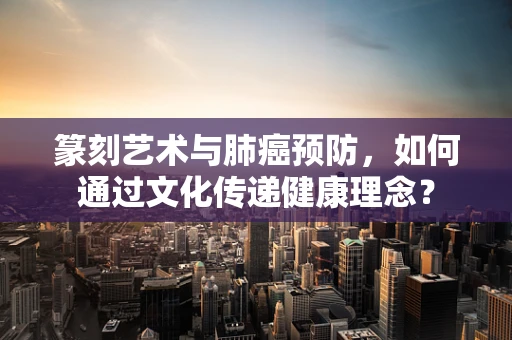 篆刻艺术与肺癌预防，如何通过文化传递健康理念？