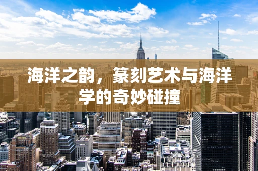 海洋之韵，篆刻艺术与海洋学的奇妙碰撞