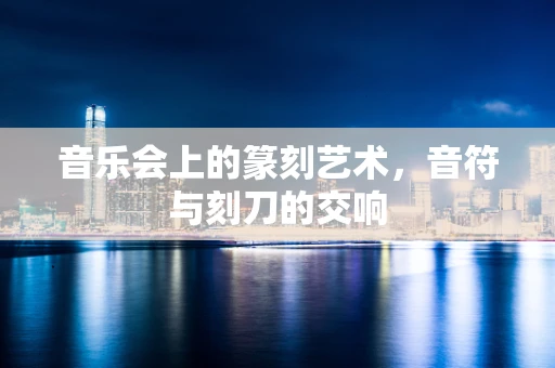 音乐会上的篆刻艺术，音符与刻刀的交响