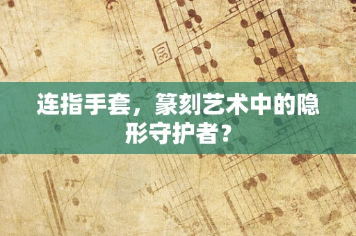 连指手套，篆刻艺术中的隐形守护者？