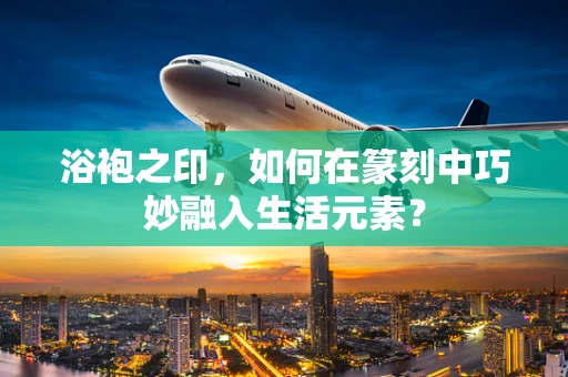 浴袍之印，如何在篆刻中巧妙融入生活元素？