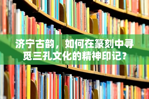 济宁古韵，如何在篆刻中寻觅三孔文化的精神印记？