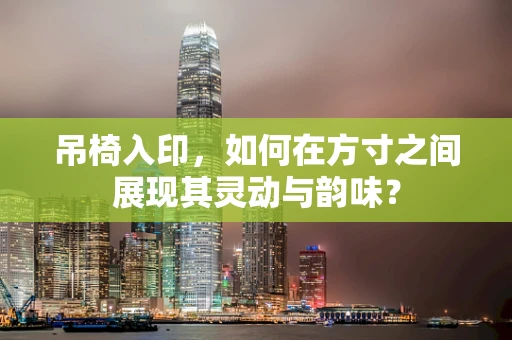 吊椅入印，如何在方寸之间展现其灵动与韵味？