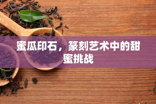 蜜瓜印石，篆刻艺术中的甜蜜挑战