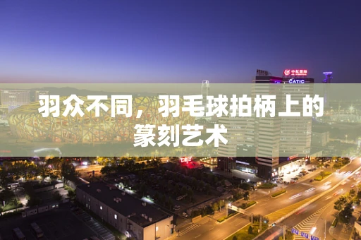 羽众不同，羽毛球拍柄上的篆刻艺术