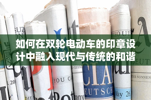 如何在双轮电动车的印章设计中融入现代与传统的和谐？
