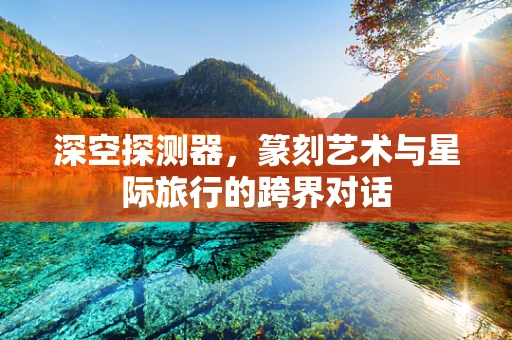 深空探测器，篆刻艺术与星际旅行的跨界对话