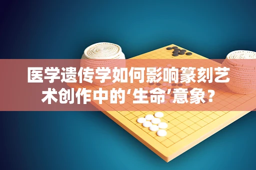 医学遗传学如何影响篆刻艺术创作中的‘生命’意象？