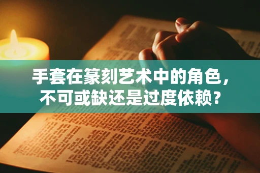 手套在篆刻艺术中的角色，不可或缺还是过度依赖？