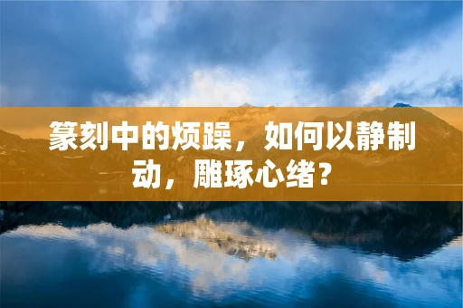 篆刻中的烦躁，如何以静制动，雕琢心绪？