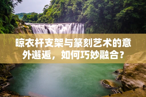 晾衣杆支架与篆刻艺术的意外邂逅，如何巧妙融合？