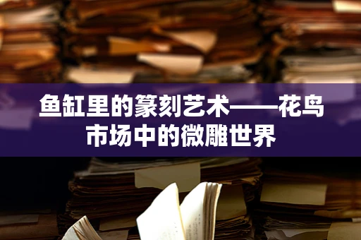 鱼缸里的篆刻艺术——花鸟市场中的微雕世界
