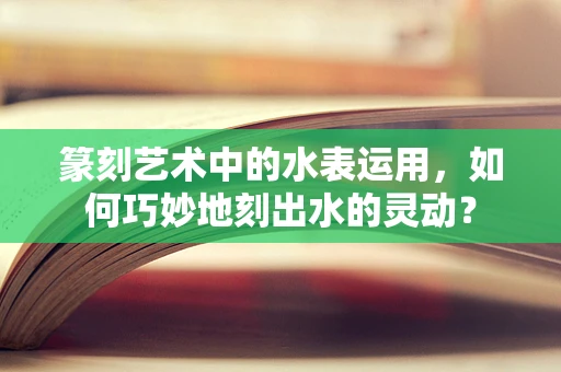 篆刻艺术中的水表运用，如何巧妙地刻出水的灵动？