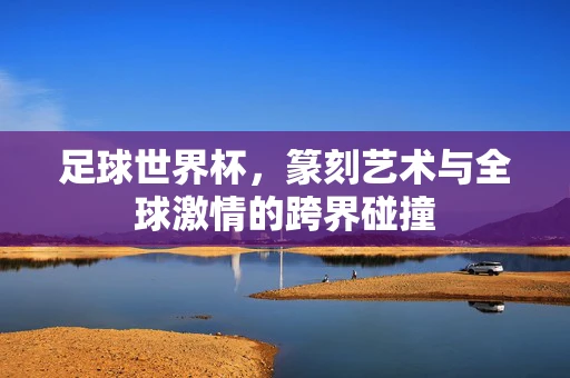 足球世界杯，篆刻艺术与全球激情的跨界碰撞