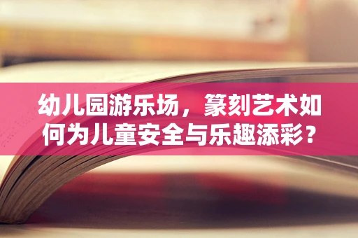 幼儿园游乐场，篆刻艺术如何为儿童安全与乐趣添彩？