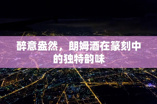 醉意盎然，朗姆酒在篆刻中的独特韵味