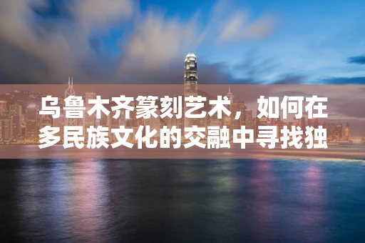 乌鲁木齐篆刻艺术，如何在多民族文化的交融中寻找独特风格？