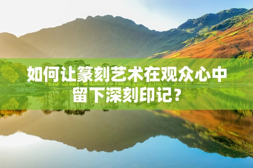如何让篆刻艺术在观众心中留下深刻印记？