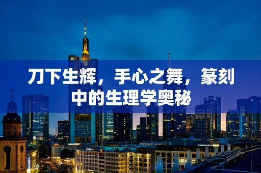 刀下生辉，手心之舞，篆刻中的生理学奥秘
