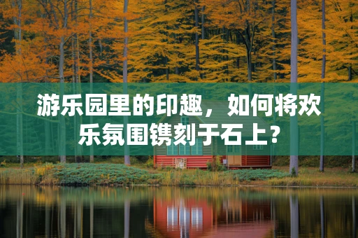 游乐园里的印趣，如何将欢乐氛围镌刻于石上？