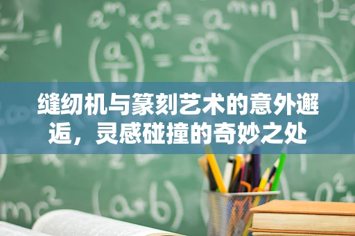 缝纫机与篆刻艺术的意外邂逅，灵感碰撞的奇妙之处