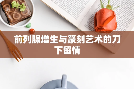 前列腺增生与篆刻艺术的刀下留情