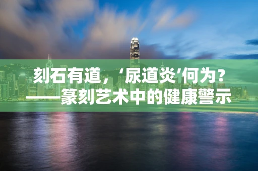 刻石有道，‘尿道炎’何为？——篆刻艺术中的健康警示