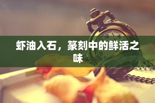 虾油入石，篆刻中的鲜活之味
