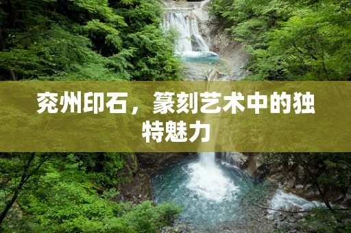 兖州印石，篆刻艺术中的独特魅力